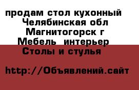 продам стол кухонный  - Челябинская обл., Магнитогорск г. Мебель, интерьер » Столы и стулья   